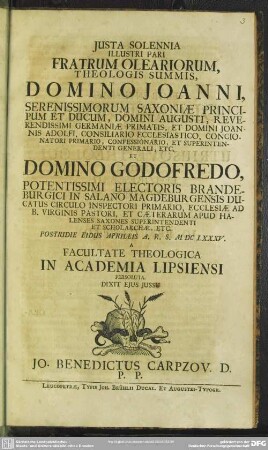 Justa Solennia Illustri Pari Fratrum Oleariorum, Theologis Summis, Domino Joanni, Serenissimorum Saxoniae Principum Et Ducum ... Et Domino Godofredo, Potentissimi Electoris Brandeburgici ... Postridie Eidus Aprileis A. R. S. M DC LXXXV. A Facultate Theologica In Academia Lipsiensi Persoluta Dixit Ejus Jussu Jo. Benedictus Carpzov