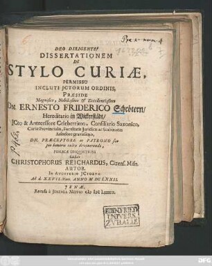 Dissertationem De Stylo Curiae, Permissu Incluti ICtorum Ordinis, Praeside ... Dn. Ernesto Friderico Schrötern ... Publicae Disquisitioni subiicit Christophorus Reichardus, Cizens. Misn. Autor. In Auditorio ICtorum Ad d. XXVII. Mart. Anno MDCLXXII.