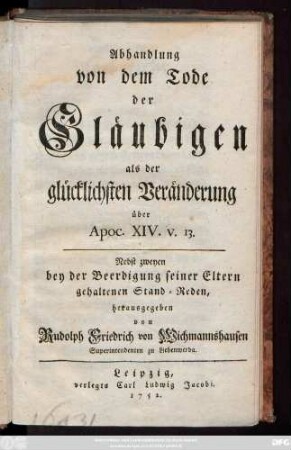 Abhandlung von dem Tode der Gläubigen als der glücklichsten Veränderung über Apoc. XIV. v. 13. : Nebst zweyen bey der Beerdigung seiner Eltern gehaltenen Stand-Reden