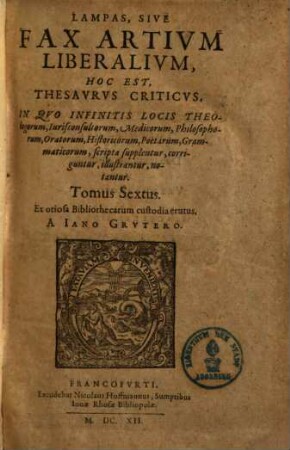 Lampas, Sive Fax Artium Liberalium, Hoc Est, Thesaurus Criticus : In Quo Infinitis Locis Theologorum, Jurisconsultorum, Medicorum, Philosophorum, Oratorum, Historicorum, Poetarum, Grammaticorum scripta supplentur ..., 6