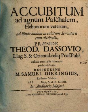 Accubitum ad agnum Paschalem, Hebræorum veterum, ad illustrandum accubitum Servatoris cum discipulis, Præside Theod. Dassovio, Ling. S. & Oriental. reliq Prof. Publ. collatis cum aliis sententiis publice defendet Respondens M. Samuel Gieringius, Ruthena Silesius, Ad d. [...] Maii, A. MDCXCVIII. In Auditorio Majori