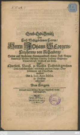 Grab-Gedächtnüß Des Hoch-Wohlgebohrnen Herrns/ Herrn Johann Georgens/ Freyherrns von Rechenberg/ Herrns auff Reichenau/ Herrmannsdorff/ Eytra/ Hoff/ Roitzen/ Radeburgk/ Mausitz/ Zschochau/ Nehemitz/ Tristewitz/ Buchwalda/ Schmiedebergk/ Troßdorff und Grünbergk/ Churfürstl. Durchl. zu Sachsen Hochbestalt-gewesenen Ober-Hoff-Marschalls/ würcklichen geheimen Raths/ Ober-Cämmerers und Ober-Stallmeisters/ Am 2. Junii, Anno 1664. in Dreßden auffgerichtet