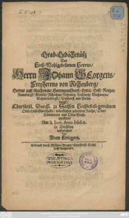 Grab-Gedächtnüß Des Hoch-Wohlgebohrnen Herrns/ Herrn Johann Georgens/ Freyherrns von Rechenberg/ Herrns auff Reichenau/ Herrmannsdorff/ Eytra/ Hoff/ Roitzen/ Radeburgk/ Mausitz/ Zschochau/ Nehemitz/ Tristewitz/ Buchwalda/ Schmiedebergk/ Troßdorff und Grünbergk/ Churfürstl. Durchl. zu Sachsen Hochbestalt-gewesenen Ober-Hoff-Marschalls/ würcklichen geheimen Raths/ Ober-Cämmerers und Ober-Stallmeisters/ Am 2. Junii, Anno 1664. in Dreßden auffgerichtet