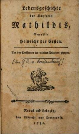 Lebensgeschichte der Kayserin Mathildis, Gemahlin Heinrichs des Ersten : Aus den Scribenten des mittlern Zeitalters gezogen
