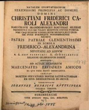 Natalem Exoptatissimum Serenissimi Principis Ac Domini Domini Christiani Friderici Caroli Alexandri Marggravii Brandenburgici ... In Schola Friderico-Alexandrina Neustadii Ad Aissum a.d. XXIV Februarii A. MDCCLXXVIII Religiose Celebrandum Indicit Simulque ... Maecenates ... Invitat Mortem Servatoris Nostri Satisfactoriam Ex Eius Derelictione In Cruce Demonstrans Johannes Henricus Küttlinger Collega Tertius