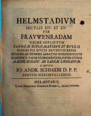 Helmstadivm Secvlis XIV. Et XV. Per Fravwenradam Valde Adflictvm Tandem Diplomatibvs Et Bvllis Magni Pii Dvcis Brvnsvicensis Ioannis Ac Henrici Abbatvm Werdinensivm Martini V. Papae Et Friderici III. Imperatoris Magno Conatv Ab Eadem Liberatvm