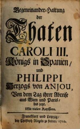 Gegeneinander-Haltung der Thaten Caroli III. Königs in Spanien, und Philippi Herzogs von Anjou : von dem Tag ihrer Abreise aus Wien und Paris, bis jetzt
