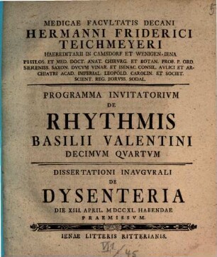 Medicae Facvltatis Decani Hermanni Friderici Teichmeyeri Hereditarii In Camsdorf Et Wenigen-Iena Phil. Et Med. Doct. Anat. Chirvrg. Et Botan. ... Programma Invitatorivm De Rhythmis Basilii Valentini ..., 14. Dissertationi Inaugurali De Dysenteria Die XIII. April. MDCCXL. Habendae Praemissum
