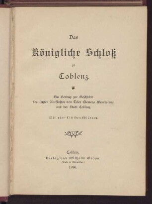 Das königliche Schloß zu Coblenz : ein Beitrag zur Geschichte des letzten Kurfürsten von Trier Clemens Wenceslaus und der Stadt Coblenz