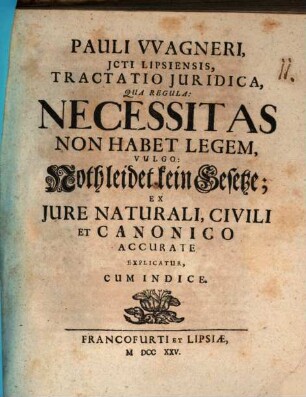 Pauli VVagneri, JCti Lipsiensis, Tractatio Juridica Qua Regula: Necessitas Non Habet Legem, Vulgo: Noth leidet kein Gesetze; Ex Jure Naturali, Civili Et Canonico Accurate Explicatur