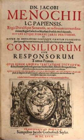 Dn. Jacobi Menochii I.C. Papiensis, Regii Ducalisque Senatoris, ac redituum extraordinariorum Regiae Catholicae Maiestatis Praesidis Mediolanensis ... Consiliorum Sive Responsorum Tomus ... : Opus Rerum Amoena Tractatione Iucundum, & decisionum iudiciosa gravitate fructuosum ... ; Adiecto Indice Generali .... 1