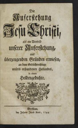 Die Auferstehung Jesu Christi, als ein Vorbild unserer Auferstehung, aus überzeugenden Gründen erwiesen, an dem Gedächtnißtage unsers erstandenen Heilandes, in einem Heldengedichte
