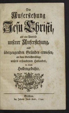 Die Auferstehung Jesu Christi, als ein Vorbild unserer Auferstehung, aus überzeugenden Gründen erwiesen, an dem Gedächtnißtage unsers erstandenen Heilandes, in einem Heldengedichte