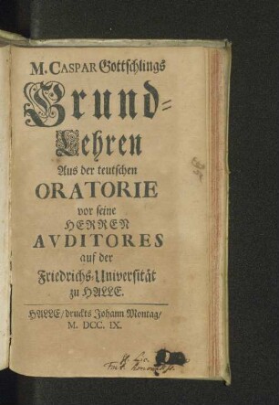 M. Caspar Gottschlings Grund-Lehren Aus der teutschen Oratorie vor seine Herren Avditores auf der Friedrichs-Universität zu Halle