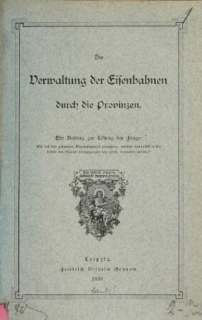 Die Verwaltung der Eisenbahnen durch die Provinzen : Ein Beitrag zur Lösung der Frage: Wie soll das gesammte Eisenbahnwesen Preußens, welches demnächst in die Hände des Staates übergegangen sein wird, verwaltet werden?