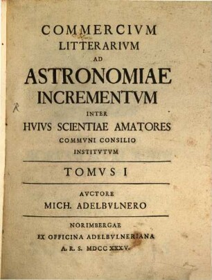 Commercivm litterarivm ad astronomiae incrementvm inter hvivs scientiae amatores commvni consilio institvtvm. 1. 1735