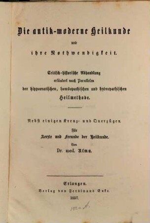 Die antik- moderne Heilkunde und ihre Nothwendigkeit : Critische historische Abhandlung erläutert nach Parallelen der hippocratischen, homöopathischen und hydropathischen Heilmethode. Nebst einigen Kreuz- und Querzügen