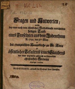 Fragen und Antworten, welche bey einer nach dem öffentlichen Gottesdienste verrichteten heiligen Taufe eines Proselyten aud dem Judenthum A. 1752 den 3ten May in der evangelischen Hauptkirche zu St. Anna ... abgeleget worden