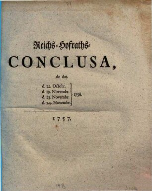 Reichs-Hofraths-Conclusa, de dato d. 22. Octobr. d. 19. Novembr. d. 23. Novembr, d. 24. Novembr. 1756.