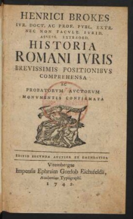 Henrici Brokes Iur. Doct. Ac Prof. Publ. Extr. Nec Non Facult. Iurid. Assess. Extraord. Historia Romani Iuris Brevissimis Positionibus Comprehensa Ac Probatorum Auctorum Monumentis Confirmata