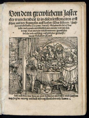 Von dem grewlichenn laster || der trunckenheit so in disen letstenzeiten erst || schier mit den Frantzosen auffkom̃en/ Was füllerey/ sauf=||fen vnd zůtrincken/ fur jamer/ vnrath/ Schaden der seel vñ des || leibs/ auch armůt ... anricht/ vnd mit sich || bringt.Vnd wie dem vbel zů raten wer/ gruntlicher || bericht vnd ratschlag/ auß götlicher geschrifft/|| durch Sebastian Franck.|| ... ||