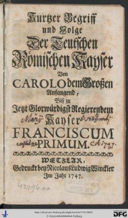 Kurtzer Begriff und Folge Der Teutschen Römischen Kayser Von Carolo dem Großen Anfangend, biß zu Jetzt Glorwürdigst Regierendem Kayser Franciscum Primum