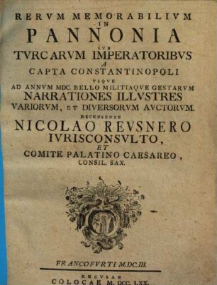Rerum Memorabilium In Pannonia Sub Turcarum Imperatoribus, A Capta Constantinopoli Usque Ad Annum MDC, Bello Militiaque Gestarum Narrationes Illustres Variorum Et Diversorum Auctorum