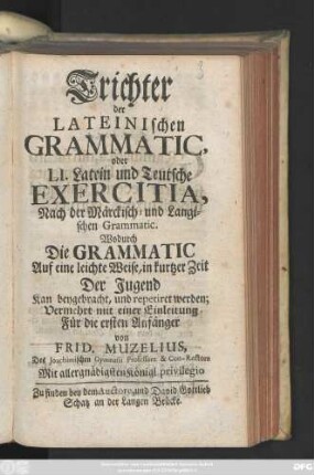 Trichter der Lateinischen Grammatic, oder LI. Latein und Teutsche Exercitia, Nach der Märckisch- und Langischen Grammatic : Wodurch Die Grammatic Auf eine leichte Weise, in kurtzer Zeit Der Jugend Kan beygebracht, und repetirt werden ; Vermehrt mit einer Einleitung Für die ersten Anfänger