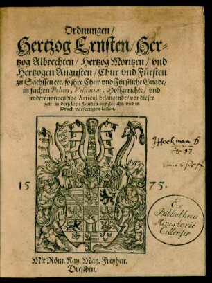 Ordnungen/|| Hertzog Ernsten/ Her=||tzog Albrechten/ Hertzog Moritzen/ vnd || Hertzogen Augusten/ Chur vnd Fürsten || zu Sachssen etc. so jhre Chur vnd Fürstliche Gnade/|| in sachen Policei, Visitation, Hoffgerichte/ vnd || andere notwendige Articul belangende/ vor dieser || zeit in derselben Landen auffgericht/ vnd in || Druck vorfertigen lassen.||