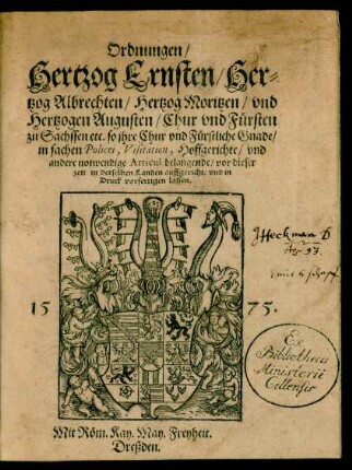 Ordnungen/|| Hertzog Ernsten/ Her=||tzog Albrechten/ Hertzog Moritzen/ vnd || Hertzogen Augusten/ Chur vnd Fürsten || zu Sachssen etc. so jhre Chur vnd Fürstliche Gnade/|| in sachen Policei, Visitation, Hoffgerichte/ vnd || andere notwendige Articul belangende/ vor dieser || zeit in derselben Landen auffgericht/ vnd in || Druck vorfertigen lassen.||