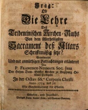 Frag: Ob Die Lehre Deß Tridentinischen Kirchen-Raths Von dem Allerheiligsten Sacrament des Altars Schriftmäßig seye? : Beantwortet Und mit anmüthigen Betrachtungen erläutert