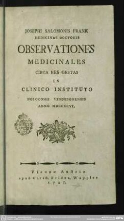 Josephi Salomonis Frank Medicainae Doctoris Observationes Medicinales Circa Res Gestas in Clinico Instituto Nosocomii Vindebonensis Anno MDCCXCVI