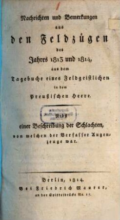 Nachrichten und Bemerkungen aus den Feldzügen des Jahres 1813 und 1814 : aus dem Tagebuche eines Feldgeistlichen in dem preußischen Heere ; nebst einer Beschreibung der Schlachten, von welchen der Verfasser Augenzeuge war