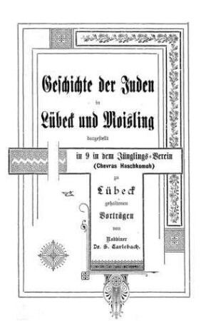 Geschichte der Juden in Lübeck und Moisling, dargest. in 9 in dem Jünglings-Verein (Chevras Haschkomoh) zu Lübeck gehaltenen Vorträgen / von S. Carlebach