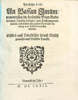 Türckische Aviso An Bassan Imam, was massen die berümbte Statt Babylon vom Türcken belägert, von Persianern verfochten, und letzlich mit grossem Spott und Niderlag vom Türcken verlassen worden : Erstlich auß Türckischer sprach Welsch gemacht, auß Welscher Teutsch