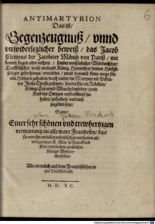 Antimartyrion : Das ist: Gegenzeugnuß unnd unwiderleglicher Beweiß, das Jacob Clemens der Jacobiter Mönch von Pariß ... König Heinrichen dritten Höchstseliger Gedechtnus ermördet ... ; sampt einer sehr schönen und trewhertzigen Vermanung an alle ware Frantzosen ; alles trewlich auß dem Frantzösischen in gut Teutsch bracht