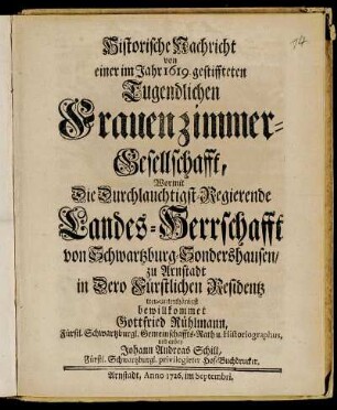 Historische Nachricht von einer im Jahr 1619. gestiffteten Tugendlichen Frauenzimmer-Gesellschafft, Wormit Die Durchlauchtigst-Regierende Landes-Herrschafft von Schwartzburg-Sondershausen, zu Arnstadt in Dero Fürstlichen Residentz treu-unterthänigst bewillkommet