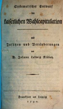 Systematischer Entwurf der kaiserlichen Wahlcapitulation : mit Zusätzen und Veränderungen