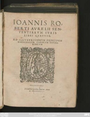 IOANNIS RO=||BERTI AVRELII SEN=||TENTIARVM IVRIS || LIBRI QVATVOR.|| AD ILLVSTRISSIMVM PRINCIPEM || CARDINALEM, CAROLVM LOTHA-||RINGVM.||