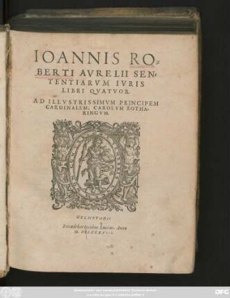 IOANNIS RO=||BERTI AVRELII SEN=||TENTIARVM IVRIS || LIBRI QVATVOR.|| AD ILLVSTRISSIMVM PRINCIPEM || CARDINALEM, CAROLVM LOTHA-||RINGVM.||