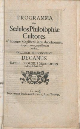 Programma, Quo Sedulos Philosophiæ Cultores ad honores Magisterii, intra duos hos menses proximos, capessendos invitat Collegii Philosophici Decanus Daniel Georgius Morhofius D. Eloq. & Poet. Prof. : [Dab. ... d. 23. Ian. A. M D CLXVII.]