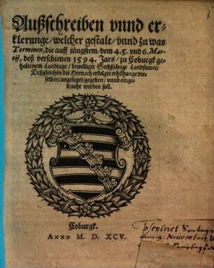 Außschreiben vnnd erklerunge, welcher gestalt, vnnd zu was Terminen, die auff jüngstem, dem 4. 5. vnd 6. Martij, deß verschienen 1594. Jars, zu Coburgk gehaltenem Landtage, bewilligte Sechßjärige Landstewer, Deßgleichen die Hernach erfolgte erhöhunge derselben, angeleget, gegeben, vnnd eingebracht werden soll : [... Geben in vnserer Ehrenburgk zu Coburgk, am 23. Octobris, Anno 1595.]