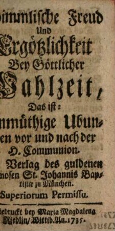 Himmlische Freud Und Ergötzlichkeit Bey Göttlicher Mahlzeit, Das ist: Anmüthige Ubungen vor und nach der H. Communion
