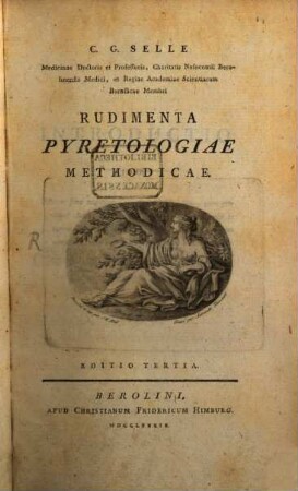 C. G. Selle Medicinae Doctoris et Professoris, Charitatis Nosocomii Berolinensis Medici, et Regiae Academiae Scientiarum Borussicae Membri Rudimenta Pyretologiae Methodicae