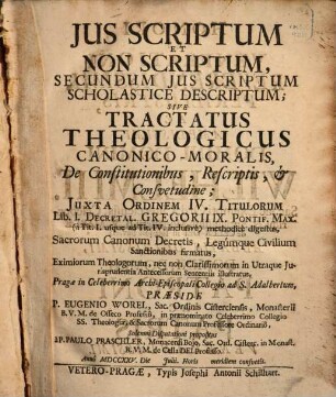 Ius scriptum et non scriptum, secundum ius scriptum scholastice descriptum : sive tractatus theologicus canonico-moralis, De Constitutionibus, Rescriptis & Consuetudine, Iuxta Ordinem IV. Titulorum Lib. I. Decretal. Gregorii IX. Pontif. Max. a Tit. I. usque ad Tit. IV. inclusive ...