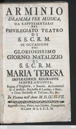 Arminio : Dramma Per Musica, Da Rappresentarsi Nel Privilegiato Teatro Di S.S.C.R.M. In Occasione Del Gloriosissimo Giorno Natalizio Di S.S.C.R.M. Maria Teresa Imperadrice Regnante Sempre Augusta ... : In Vienna nell' Anno M.D.CC.XLVII.