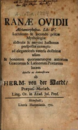 Ranæ Ovidii : Metamorphoseōn. Lib. IV. [!] Luculento & jucundo priscæ Mythologiæ abstrusæ & nemini hactenus perspectæ exemplo ad elegantioris veteris doctrinæ usum & bonorum quorumcunque autorum Græcorum & Latinorum Poetarum lucem detectæ ac demonstratæ