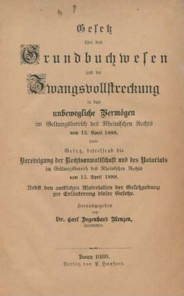 Gesetz über das Grundbuchwesen und die Zwangsvollstreckung in das unbewegliche Vermögen im Geltungsbereich der Rheinischen Rechts vom 12. April 1888, sowie Gesetz, betreffend die Vereinigung der Rechtsanwaltschaft und der Notariats im Geltungsbereich der Rheinischen Rechts vom 13. April 1888 : Nebst den amtlichen Materialien der Gesetzgebung zur Erläuterung dieser Gesetze