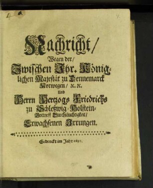 Nachricht/ Wegen der/ Zwischen Ihr. Königlichen Majestät zu Dennemarck Norwegen/ [et]c. [et]c. Und Herrn Hertzogs Friedrichs zu Schleßwig-Holstein-Gottorff Durchläuchtigkeit/ Erwachsenen Irrungen