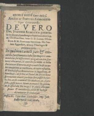 Georgi[i] Rosti[i] Conc: Aulici. Amica ac fraterna Admonitio Super Controversiis De Vero Dn. Joannis Arndten, generalis in Ducatu Luneburgico Superintendentis, p.m. Christianismo, inter D.D. Lucam Osiandrum & M. Henricum Varenium, Dn. Paulum Eggardum, aliosq[ue] Theologos & politicos ortis : In qua non tamtu[m] pax & concordia fatiscentis Ecclesiae summopere commendatur, sed dissentientes quoq[ue] ad eamdem fraterne revocantur, ...